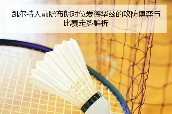 凯尔特人前瞻布朗对位爱德华兹的攻防博弈与比赛走势解析