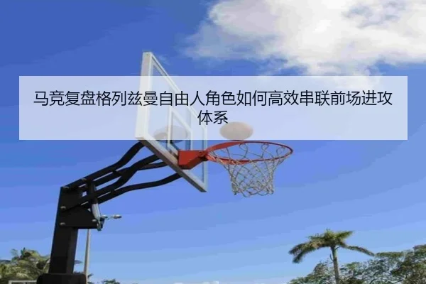 马竞复盘格列兹曼自由人角色如何高效串联前场进攻体系