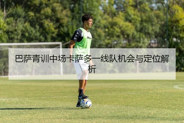 巴萨青训中场卡萨多一线队机会与定位解析