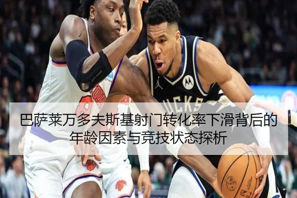巴萨莱万多夫斯基射门转化率下滑背后的年龄因素与竞技状态探析