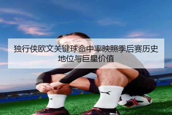 独行侠欧文关键球命中率映照季后赛历史地位与巨星价值