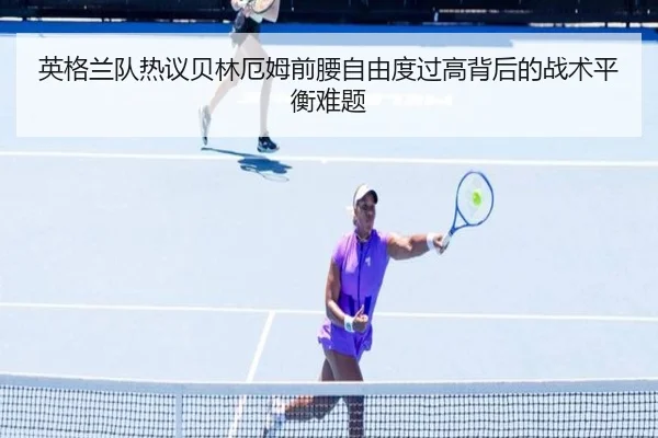英格兰队热议贝林厄姆前腰自由度过高背后的战术平衡难题
