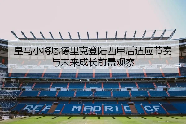皇马小将恩德里克登陆西甲后适应节奏与未来成长前景观察