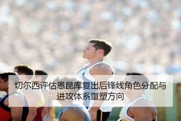 切尔西评估恩昆库复出后锋线角色分配与进攻体系重塑方向