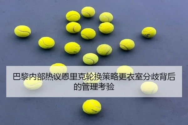 巴黎内部热议恩里克轮换策略更衣室分歧背后的管理考验