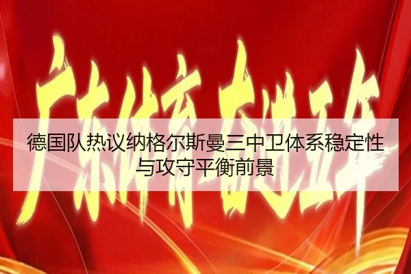 德国队热议纳格尔斯曼三中卫体系稳定性与攻守平衡前景