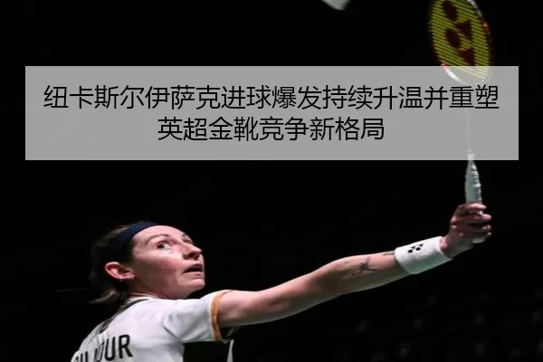 纽卡斯尔伊萨克进球爆发持续升温并重塑英超金靴竞争新格局