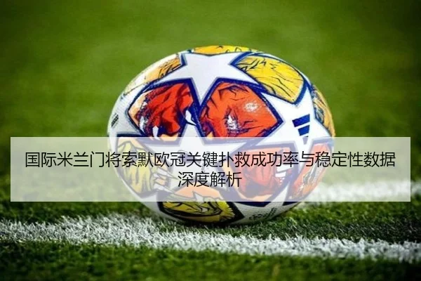 国际米兰门将索默欧冠关键扑救成功率与稳定性数据深度解析