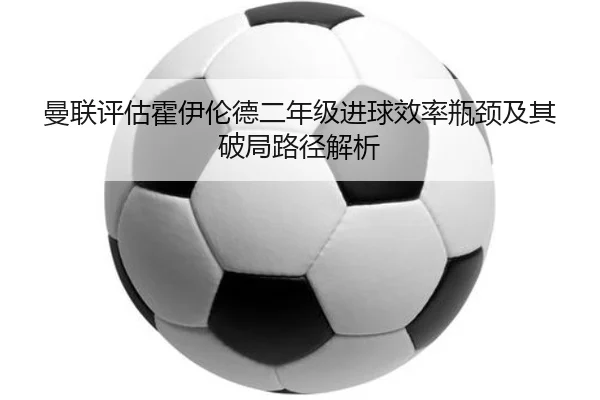 曼联评估霍伊伦德二年级进球效率瓶颈及其破局路径解析