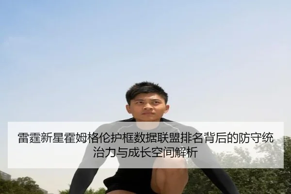 雷霆新星霍姆格伦护框数据联盟排名背后的防守统治力与成长空间解析