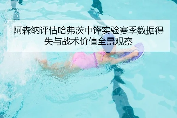 阿森纳评估哈弗茨中锋实验赛季数据得失与战术价值全景观察