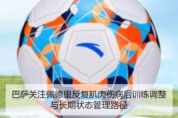 巴萨关注佩德里反复肌肉伤病后训练调整与长期状态管理路径