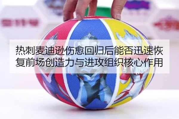 热刺麦迪逊伤愈回归后能否迅速恢复前场创造力与进攻组织核心作用