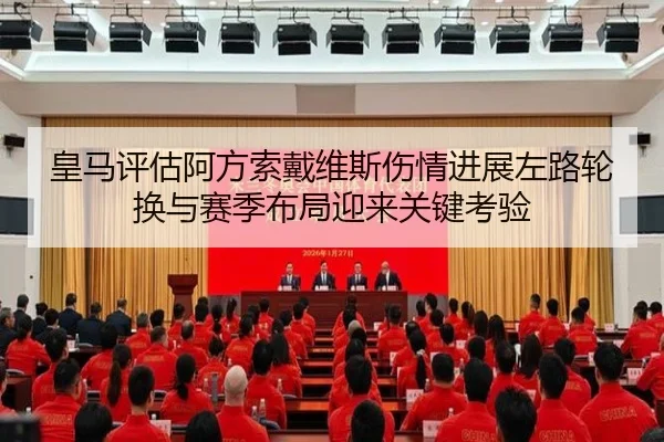 皇马评估阿方索戴维斯伤情进展左路轮换与赛季布局迎来关键考验